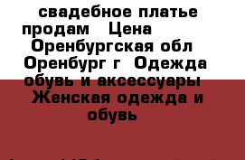 свадебное платье продам › Цена ­ 2 000 - Оренбургская обл., Оренбург г. Одежда, обувь и аксессуары » Женская одежда и обувь   